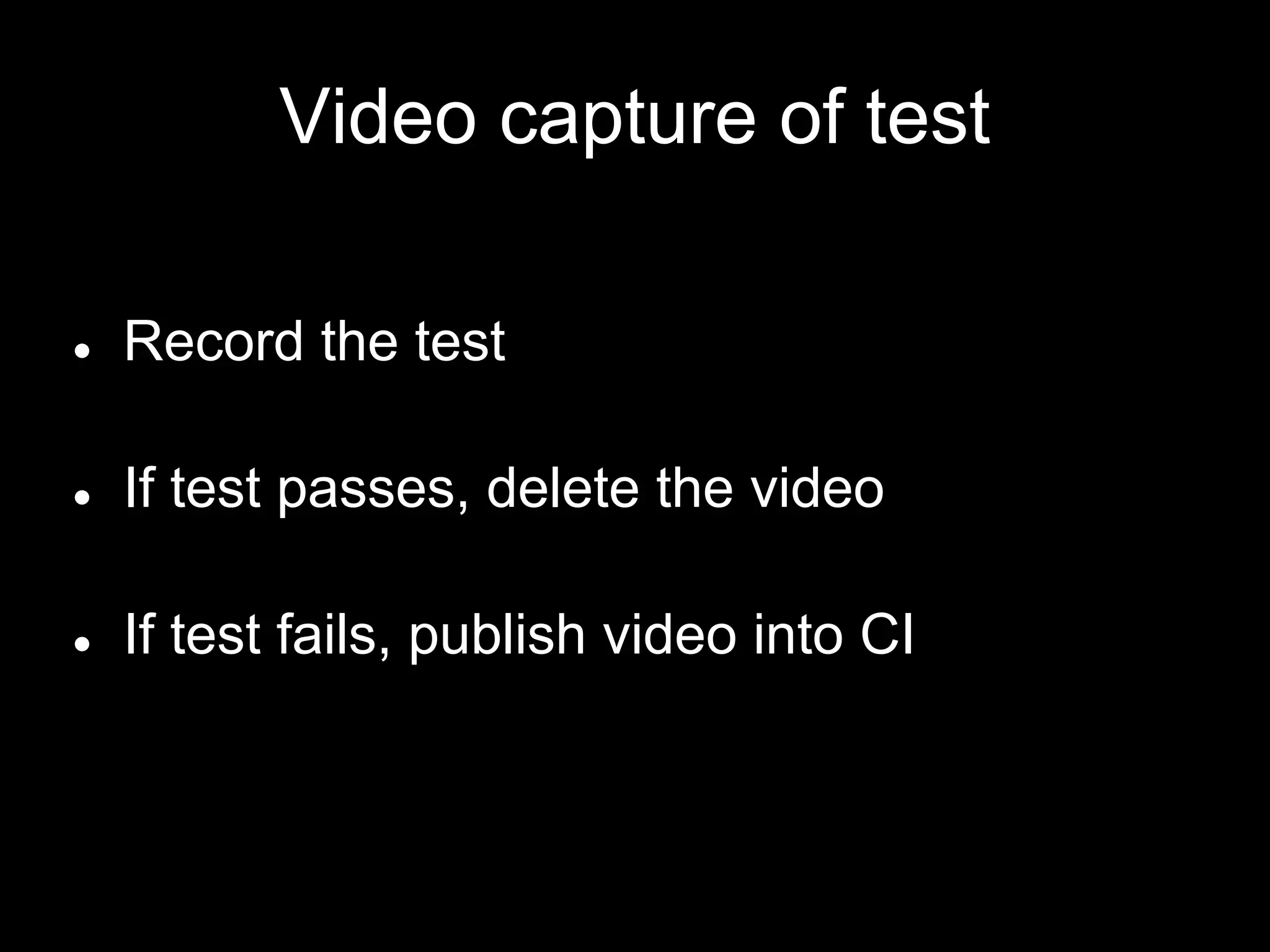 Video capture of test
● Record the test
● If test passes, delete the video
● If test fails, publish video into CI