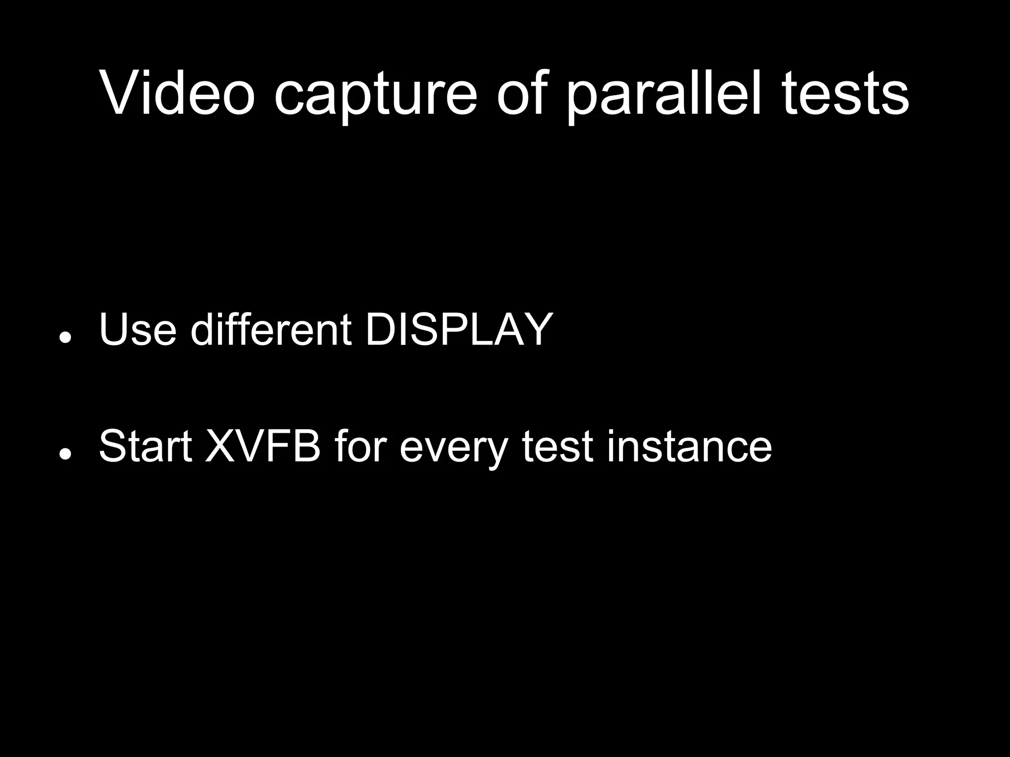 Video capture of parallel tests
● Use different DISPLAY
● Start XVFB for every test instance