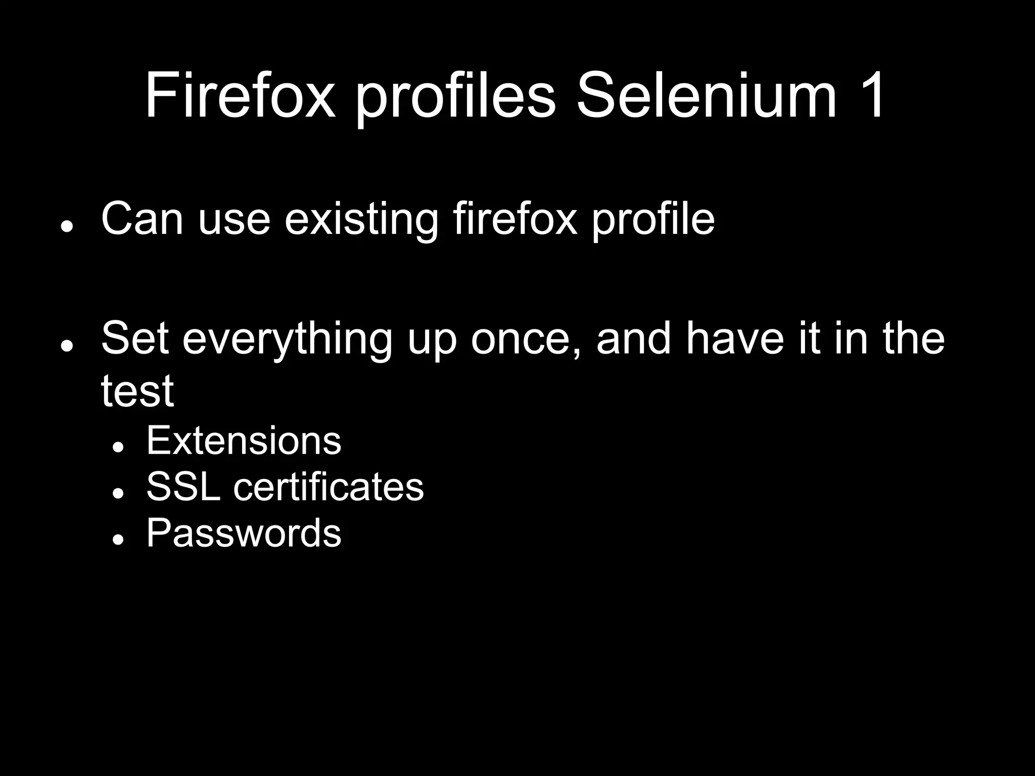 Firefox profiles Selenium 1
● Can use existing firefox profile
● Set everything up once, and have it in the
test
● Extensions
● SSL certificates
● Passwords