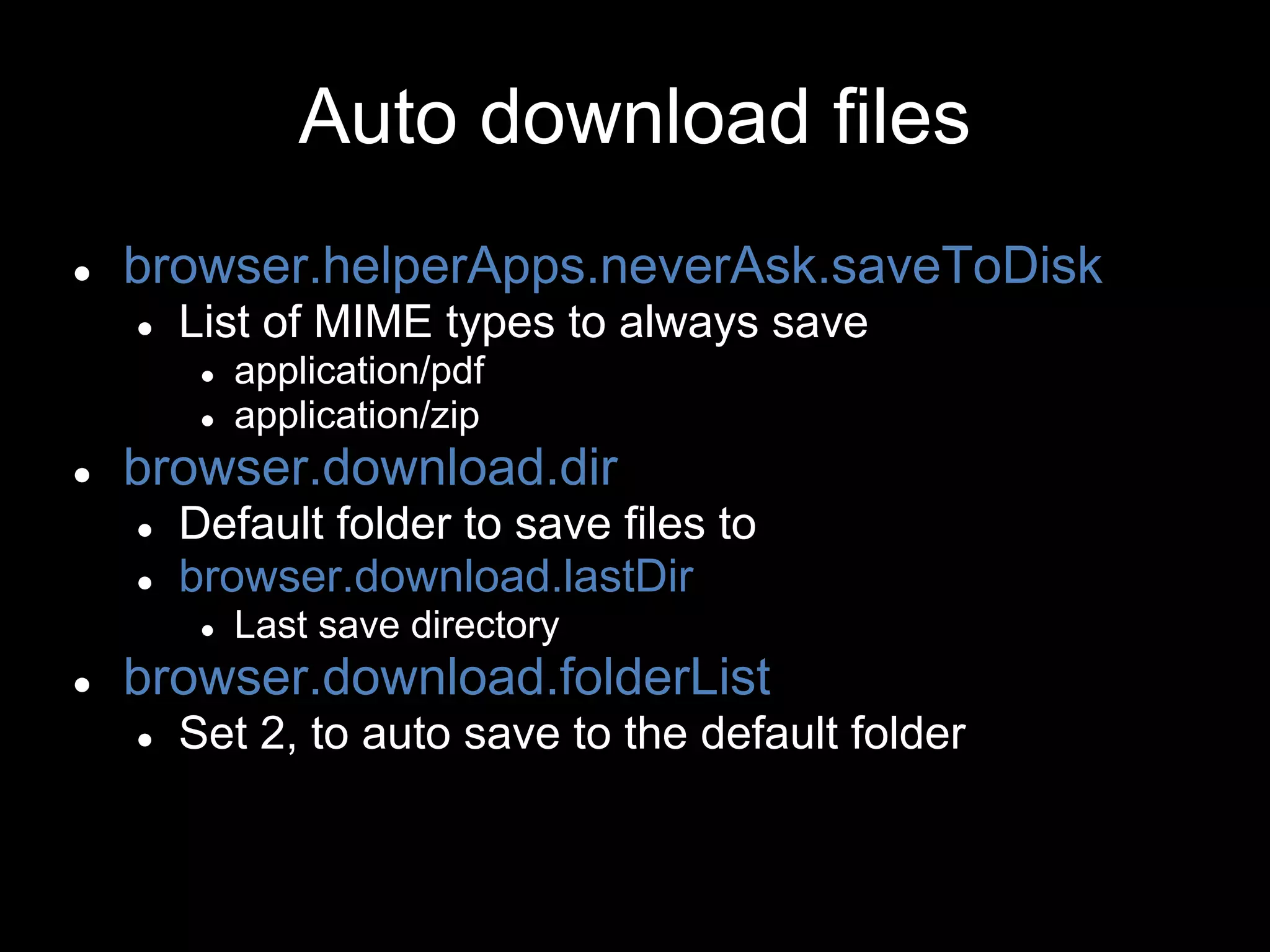 Auto download files
● browser.helperApps.neverAsk.saveToDisk
● List of MIME types to always save
● application/pdf
● application/zip
● browser.download.dir
● Default folder to save files to
● browser.download.lastDir
● Last save directory
● browser.download.folderList
● Set 2, to auto save to the default folder