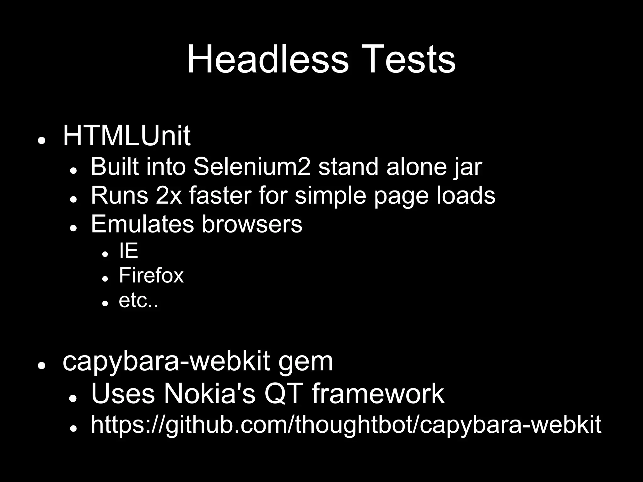 Headless Tests
● HTMLUnit
● Built into Selenium2 stand alone jar
● Runs 2x faster for simple page loads
● Emulates browsers
● IE
● Firefox
● etc..
● capybara-webkit gem
● Uses Nokia's QT framework
● https://github.com/thoughtbot/capybara-webkit