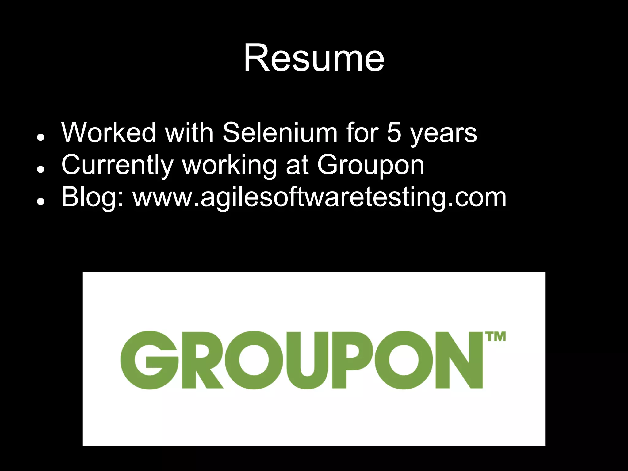 Resume
● Worked with Selenium for 5 years
● Currently working at Groupon
● Blog: www.agilesoftwaretesting.com