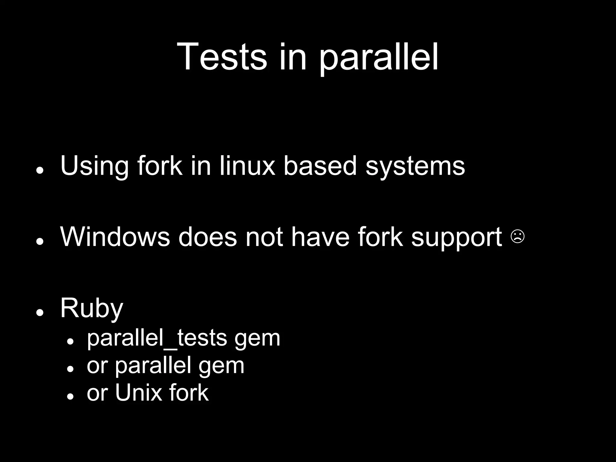 Tests in parallel
● Using fork in linux based systems
● Windows does not have fork support ☹
● Ruby
● parallel_tests gem
● or parallel gem
● or Unix fork