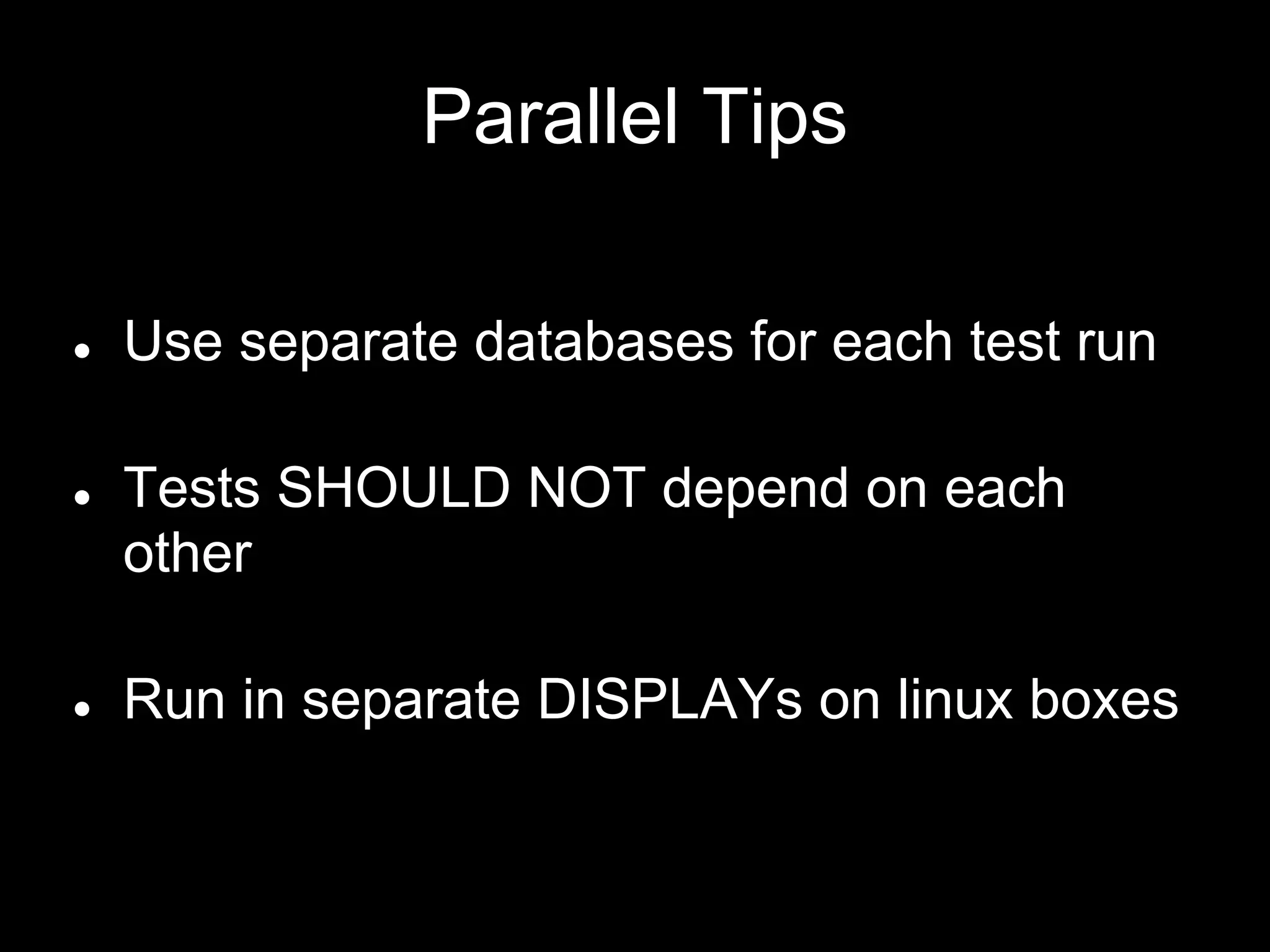 Parallel Tips
● Use separate databases for each test run
● Tests SHOULD NOT depend on each
other
● Run in separate DISPLAYs on linux boxes