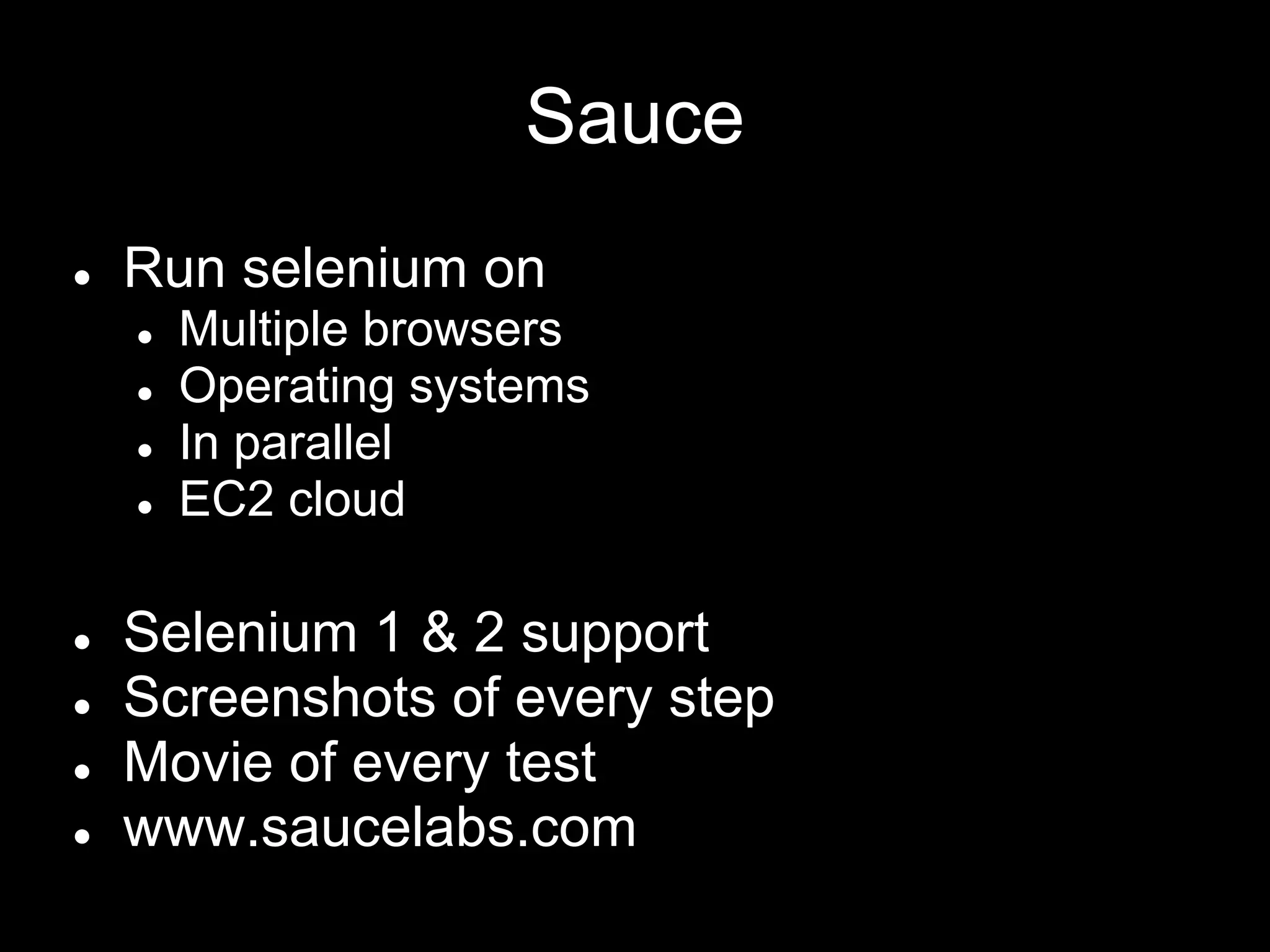 Sauce
● Run selenium on
● Multiple browsers
● Operating systems
● In parallel
● EC2 cloud
● Selenium 1 & 2 support
● Screenshots of every step
● Movie of every test
● www.saucelabs.com