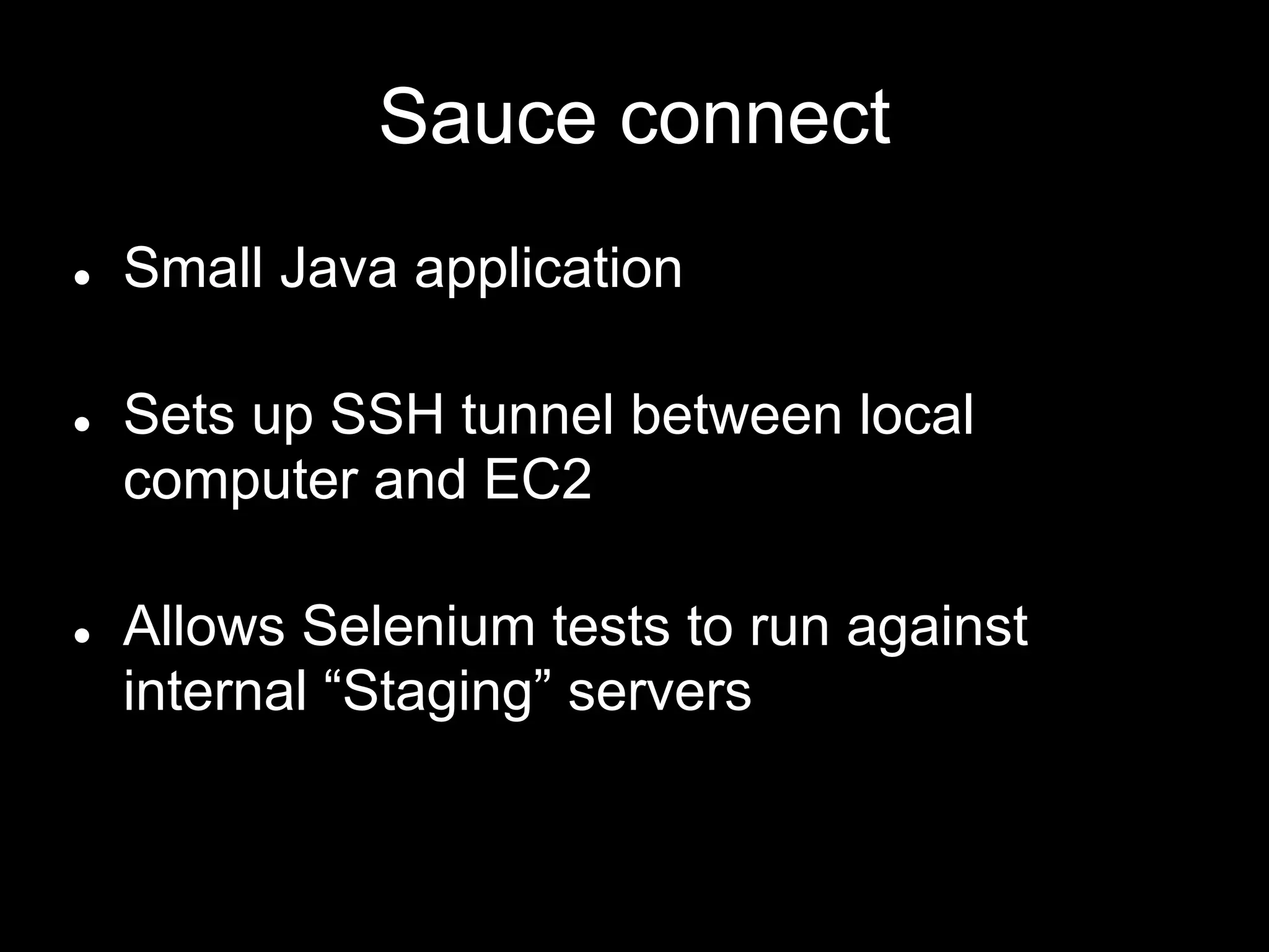 Sauce connect
● Small Java application
● Sets up SSH tunnel between local
computer and EC2
● Allows Selenium tests to run against
internal “Staging” servers