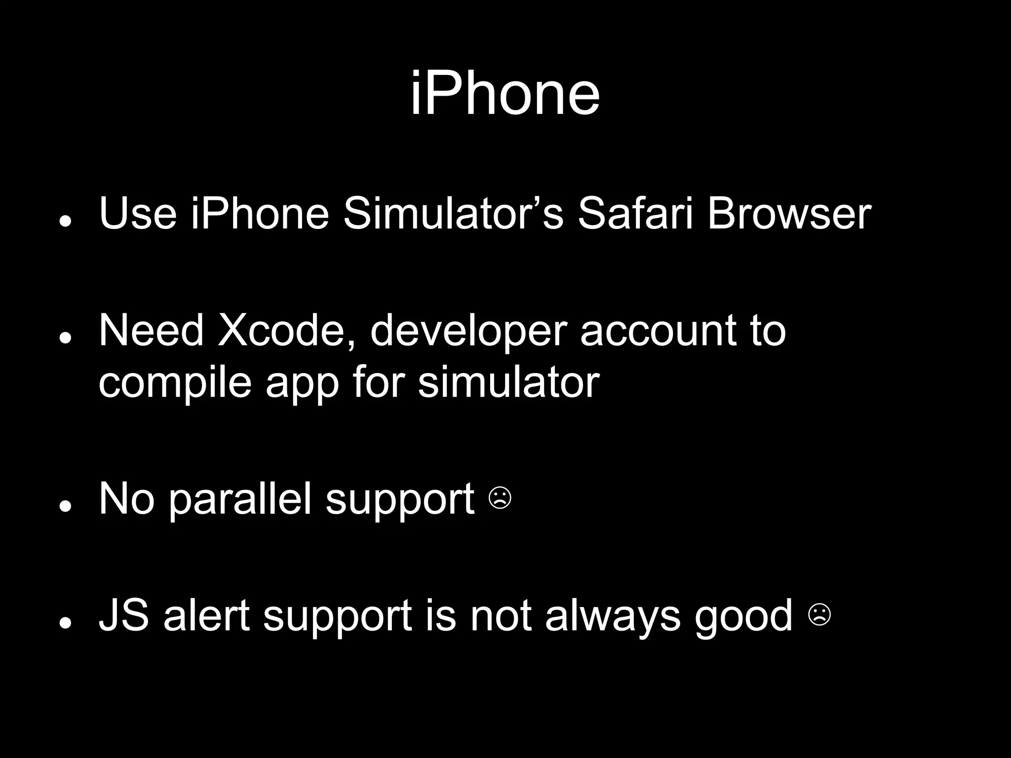 iPhone
● Use iPhone Simulator’s Safari Browser
● Need Xcode, developer account to
compile app for simulator
● No parallel support ☹
● JS alert support is not always good ☹