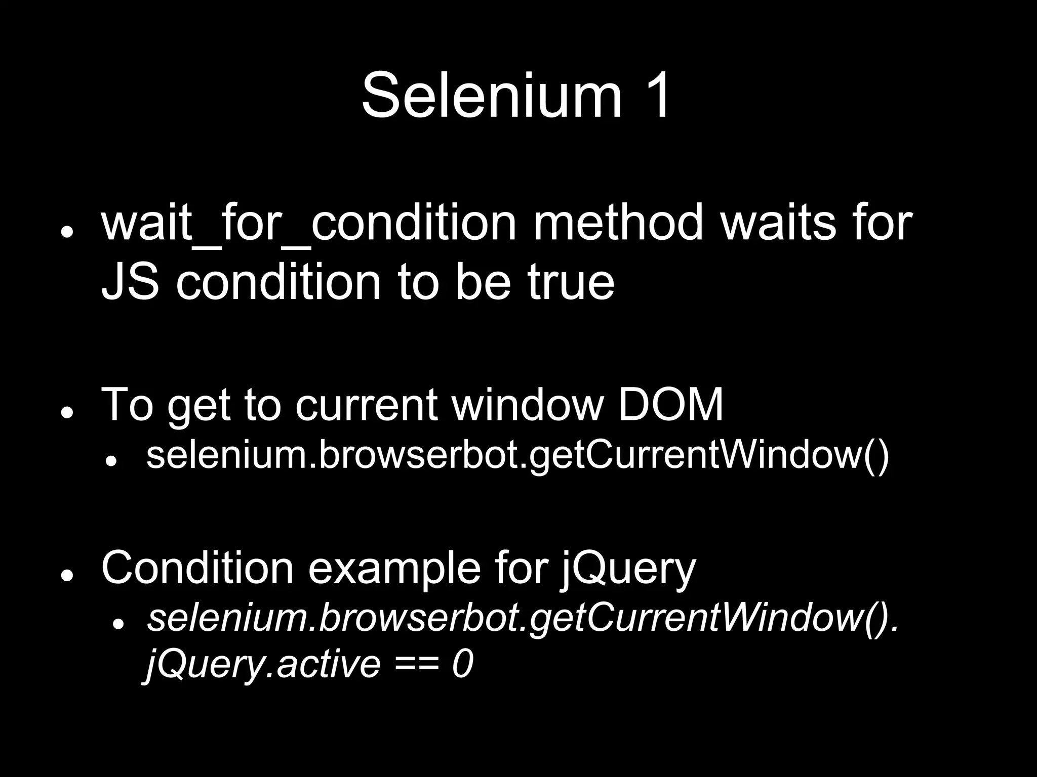 Selenium 1
● wait_for_condition method waits for
JS condition to be true
● To get to current window DOM
● selenium.browserbot.getCurrentWindow()
● Condition example for jQuery
● selenium.browserbot.getCurrentWindow().
jQuery.active == 0