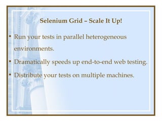 Selenium Grid – Scale It Up!

• Run your tests in parallel heterogeneous
  environments.

• Dramatically speeds up end-to-end web testing.

• Distribute your tests on multiple machines.
 