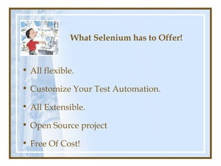 What Selenium has to Offer!


• All flexible.

• Customize Your Test Automation.

• All Extensible.

• Open Source project

• Free Of Cost!
 