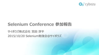 Selenium Conference 参加報告
サイボウズ株式会社 宮田 淳平
2015/10/20 Selenium勉強会＠サイボウズ
 