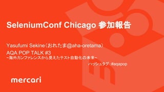 Yasufumi Sekine（おれたま@aha-oretama）
AQA POP TALK #3
~海外カンファレンスから見えたテスト自動化の未来~
ハッシュタグ：#aqapop
SeleniumConf Chicago 参加報告
 