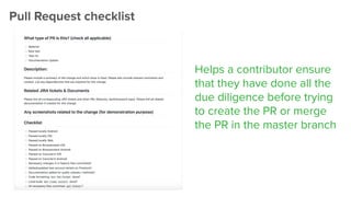 Helps a contributor ensure
that they have done all the
due diligence before trying
to create the PR or merge
the PR in the master branch
Pull Request checklist
 