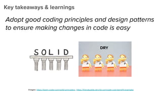Key takeaways & learnings
Adopt good coding principles and design patterns
to ensure making changes in code is easy
DRY
Images: https://team-coder.com/solid-principles/, https://thevaluable.dev/dry-principle-cost-beneﬁt-example/
 