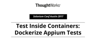Test Inside Containers:
Dockerize Appium Tests
Selenium Conf Austin 2017
 