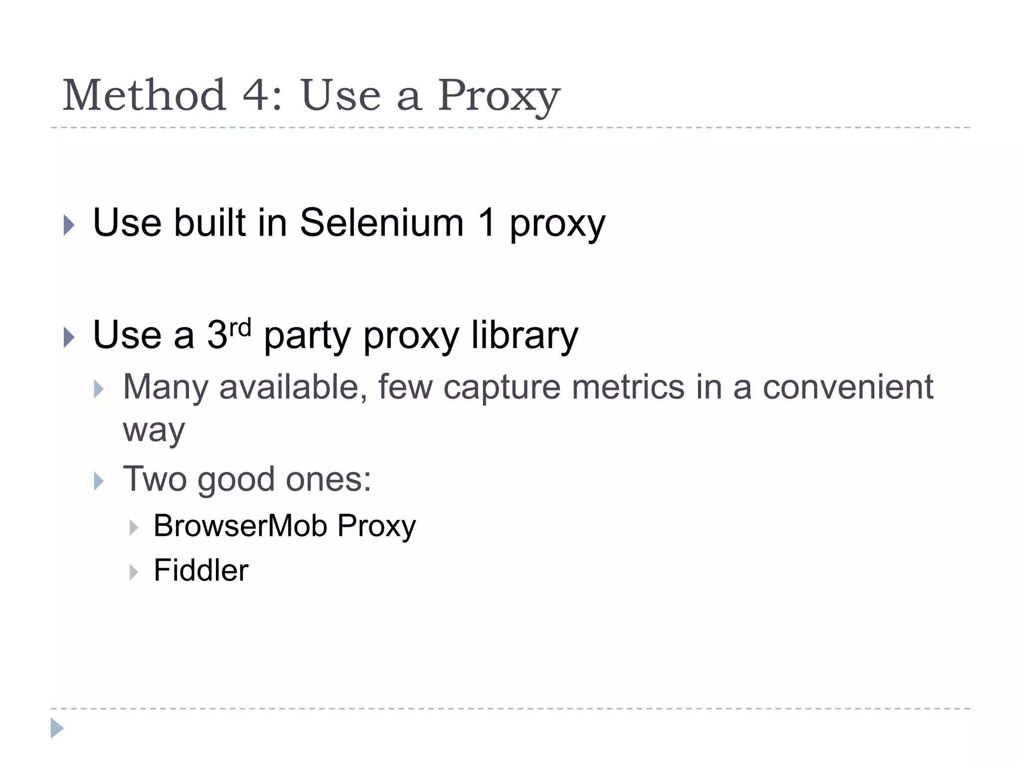 Method 4: Use a ProxyUse built in Selenium 1 proxyUse a 3rd party proxy library Many available, few capture metrics in a convenient wayTwo good ones:BrowserMob ProxyFiddler