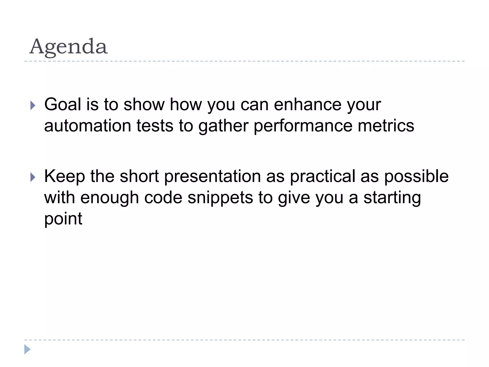 AgendaGoal is to show how you can enhance your automation tests to gather performance metricsKeep the short presentation as practical as possible with enough code snippets to give you a starting point