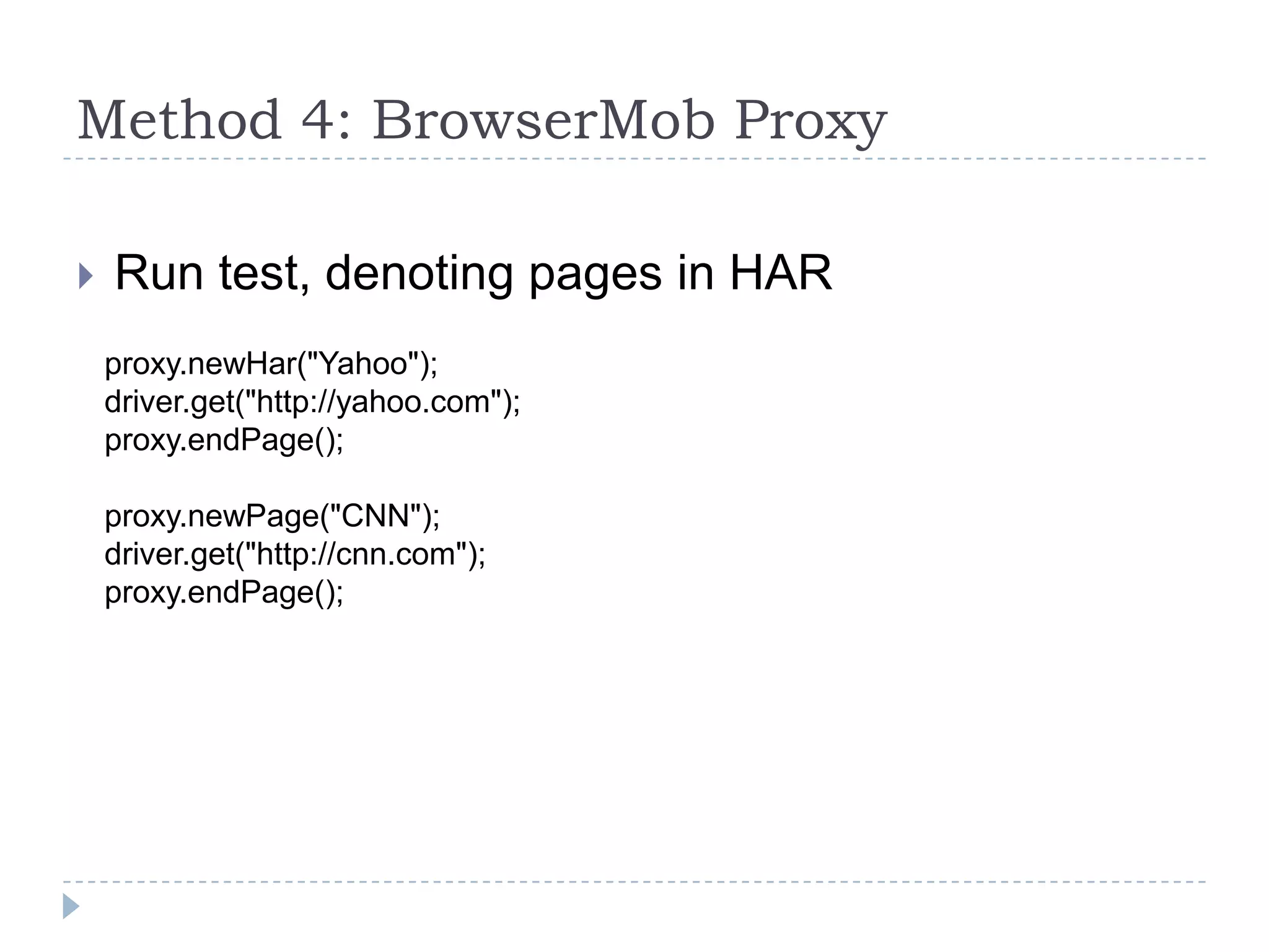 Method 4: BrowserMob ProxyRun test, denoting pages in HARproxy.newHar("Yahoo");driver.get("http://yahoo.com");proxy.endPage();proxy.newPage("CNN");driver.get("http://cnn.com");proxy.endPage();