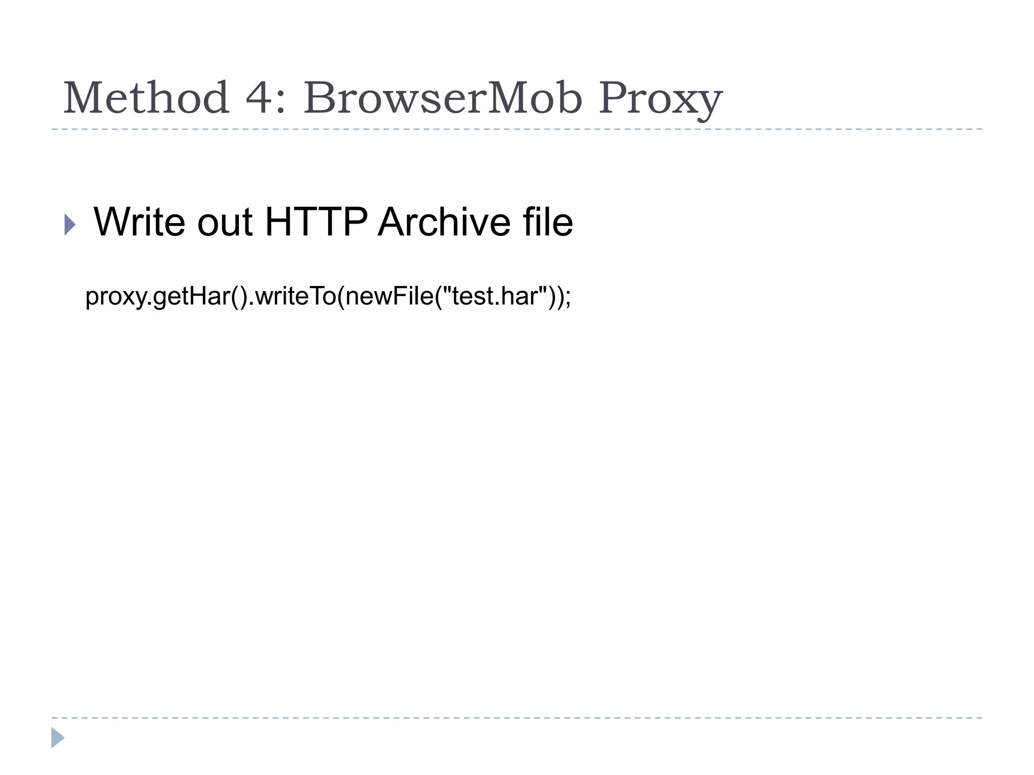Method 4: BrowserMob ProxyWrite out HTTP Archive fileproxy.getHar().writeTo(newFile("test.har"));
