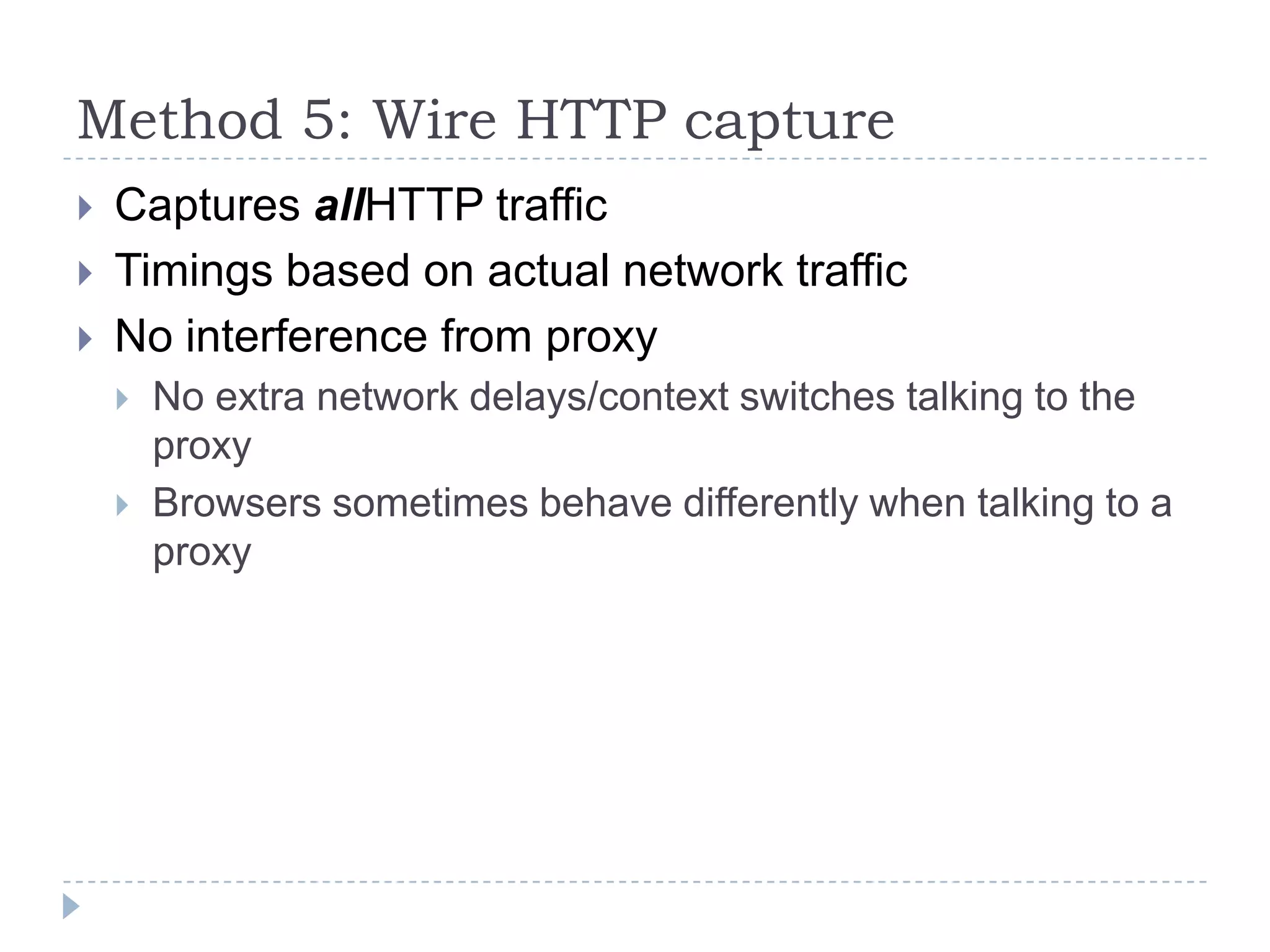 Method 5: Wire HTTP captureCaptures allHTTP trafficTimings based on actual network trafficNo interference from proxyNo extra network delays/context switches talking to the proxyBrowsers sometimes behave differently when talking to a proxy