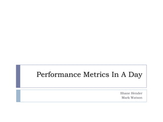 Performance Metrics In A Day Shane Hender Mark Watson 