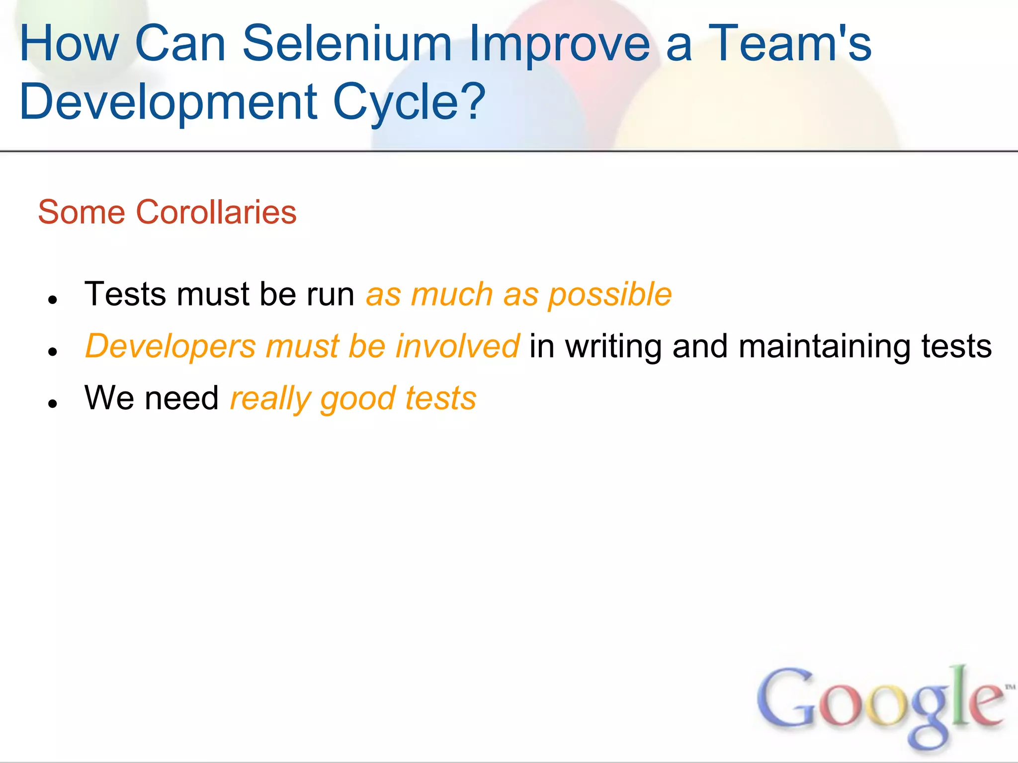 How Can Selenium Improve a Team's
Development Cycle?

Some Corollaries

 ●   Tests must be run as much as possible
 ●   Developers must be involved in writing and maintaining tests
 ●   We need really good tests
 