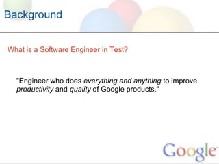 Background


What is a Software Engineer in Test?



  "Engineer who does everything and anything to improve
  productivity and quality of Google products."
 