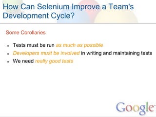 How Can Selenium Improve a Team's
Development Cycle?

Some Corollaries

 ●   Tests must be run as much as possible
 ●   Developers must be involved in writing and maintaining tests
 ●   We need really good tests
 