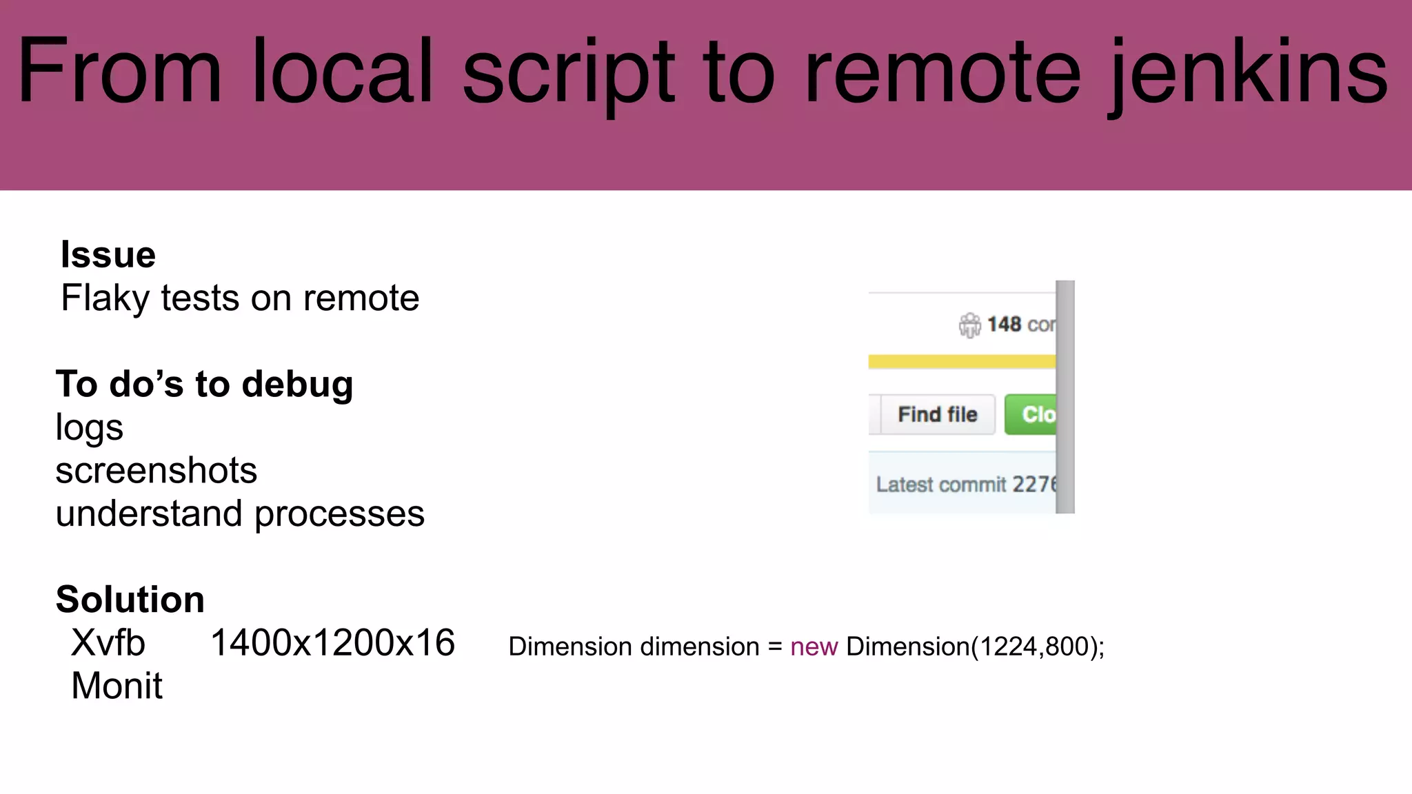 From local script to remote jenkins
Issue
Flaky tests on remote
To do’s to debug
logs
screenshots
understand processes
Solution
Xvfb 1400x1200x16 Dimension dimension = new Dimension(1224,800);
Monit
 