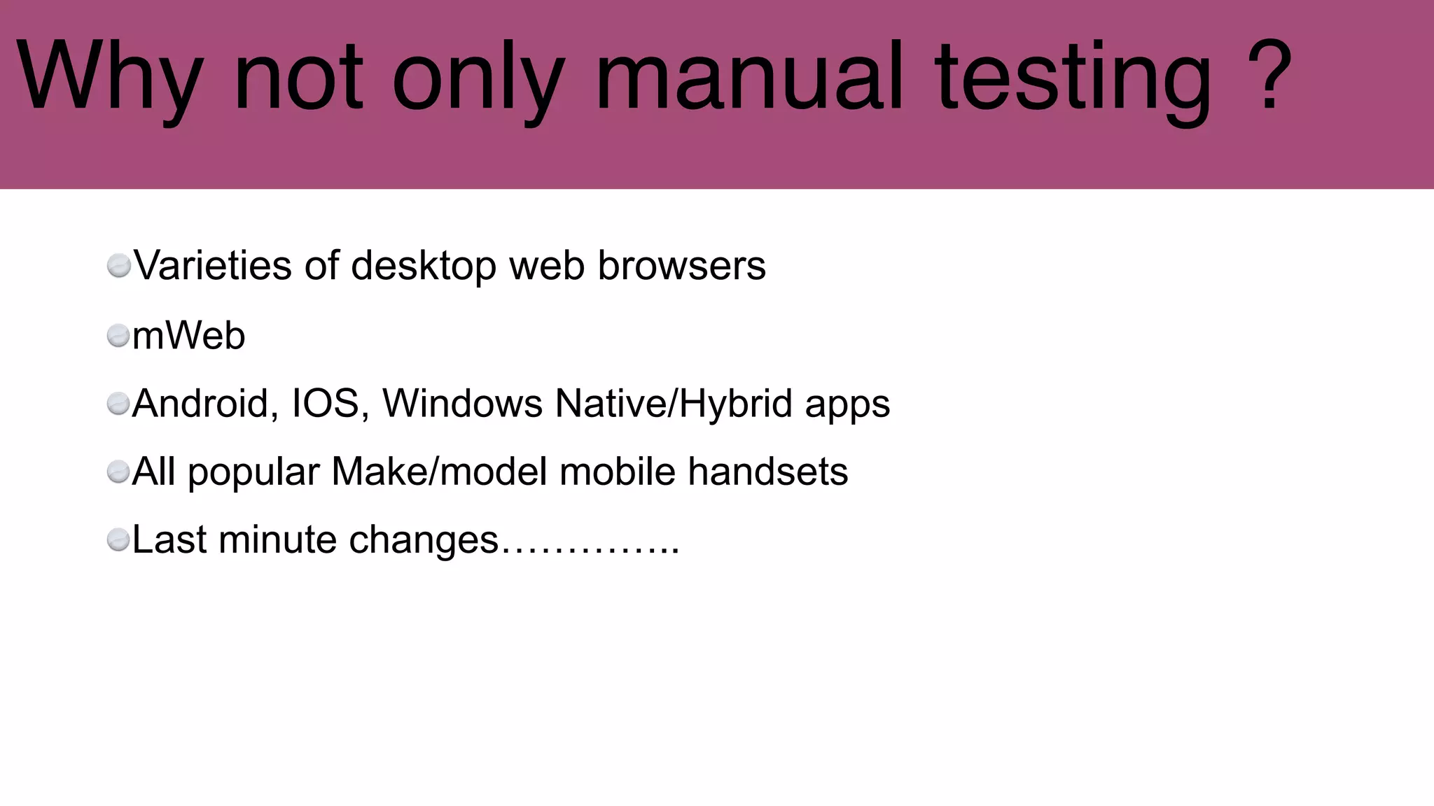 Why not only manual testing ?
Varieties of desktop web browsers
mWeb
Android, IOS, Windows Native/Hybrid apps
All popular Make/model mobile handsets
Last minute changes…………..
 