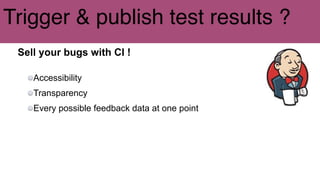 Trigger & publish test results ?
Sell your bugs with CI !
Accessibility
Transparency
Every possible feedback data at one point
 