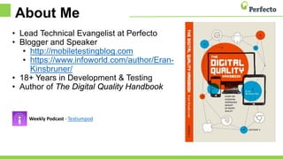 About Me
• Lead Technical Evangelist at Perfecto
• Blogger and Speaker
• http://mobiletestingblog.com
• https://www.infoworld.com/author/Eran-
Kinsbruner/
• 18+ Years in Development & Testing
• Author of The Digital Quality Handbook
Weekly Podcast - Testiumpod
 