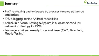 Summary
• PWA is growing and embraced by browser vendors as well as
enterprises
• iOS is lagging behind Android capabilities
• Selenium & Visual Testing & Appium is a recommended test
automation strategy for PWA
• Leverage what you already know and have (RWD, Selenium,
Mobile Testing)
6/29/2018 32© 2015, Perfecto Mobile Ltd. All Rights Reserved.
 