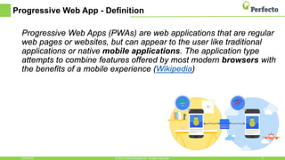 Progressive Web App - Definition
Progressive Web Apps (PWAs) are web applications that are regular
web pages or websites, but can appear to the user like traditional
applications or native mobile applications. The application type
attempts to combine features offered by most modern browsers with
the benefits of a mobile experience (Wikipedia)
6/29/2018 8© 2015, Perfecto Mobile Ltd. All Rights Reserved.
 