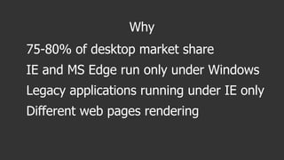 Why
75-80% of desktop market share
IE and MS Edge run only under Windows
Legacy applications running under IE only
Differe...
