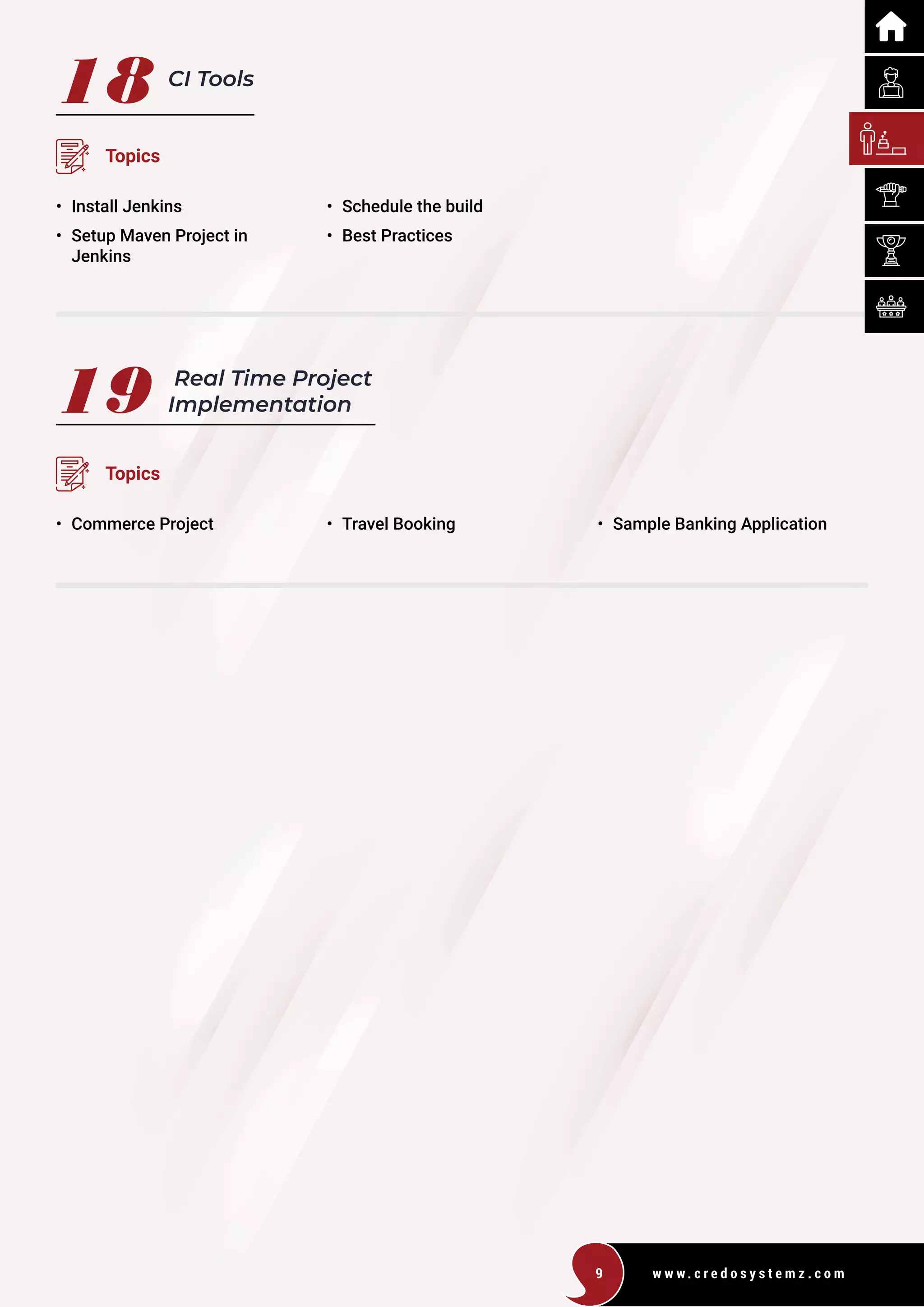 w w w . c r e d o s y s t e m z . c o m
9
19 Real Time Project
Implementation
Topics
• Commerce Project • Travel Booking • Sample Banking Application
18 CI Tools
Topics
• Install Jenkins
• Setup Maven Project in
Jenkins
• Schedule the build
• Best Practices
 