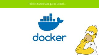 Todo elmundo sabe qué es Docker…
 