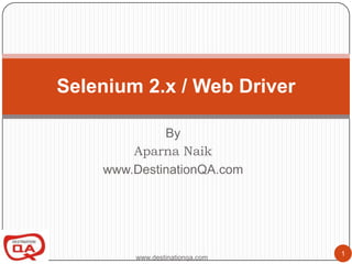 Selenium 2.x / Web Driver

             By
        Aparna Naik
    www.DestinationQA.com




                                1
        www.destinationqa.com
 