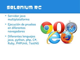 Selenium rc
➔
    Servidor java
    multiplataforma
➔
    Ejecución de pruebas
    en diferentes
    navegadores
➔
    Diferentes lenguajes
    java, python, php, C#,
    Ruby, PHPUnit, TestNG
 
