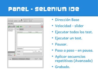 Panel – selenium ide
            ➔
                Dirección Base
            ➔
                Velocidad - slider
            ➔
                Ejecutar todos los test.
            ➔
                Ejecutar un test.
            ➔
                Pausar.
            ➔
                Paso a paso - en pausa.
            ➔
                Aplicar secuencias
                repetitivas (Avanzado)
            ➔
                Grabado.
 