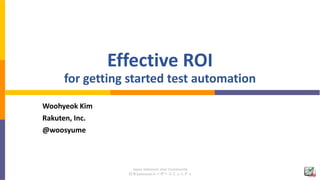 Japan Selenium User Community
日本Seleniumユーザーコミュニティ
Effective ROI
for getting started test automation
Woohyeok Kim
Rakuten, Inc.
@woosyume
 