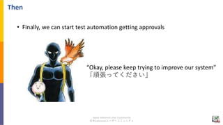 Japan Selenium User Community
日本Seleniumユーザーコミュニティ
Then
• Finally, we can start test automation getting approvals
“Okay, p...