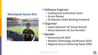 Japan Selenium User Community
日本Seleniumユーザーコミュニティ
Woohyeok Aaron Kim
• Software Engineer
• Leading test automation team
•...
