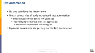 Japan Selenium User Community
日本Seleniumユーザーコミュニティ
Test Automation
• No one can deny the importance.
• Global companies al...