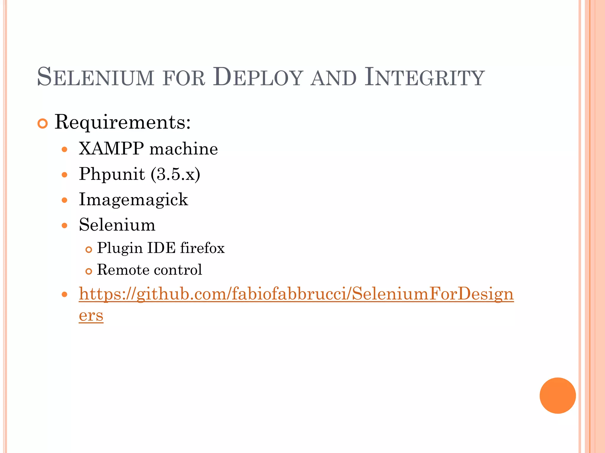 SELENIUM FOR DEPLOY AND INTEGRITY
   Requirements:
     XAMPP machine
     Phpunit (3.5.x)
     Imagemagick
     Selenium
         Plugin IDE firefox
         Remote control

       https://github.com/fabiofabbrucci/SeleniumForDesign
        ers
 