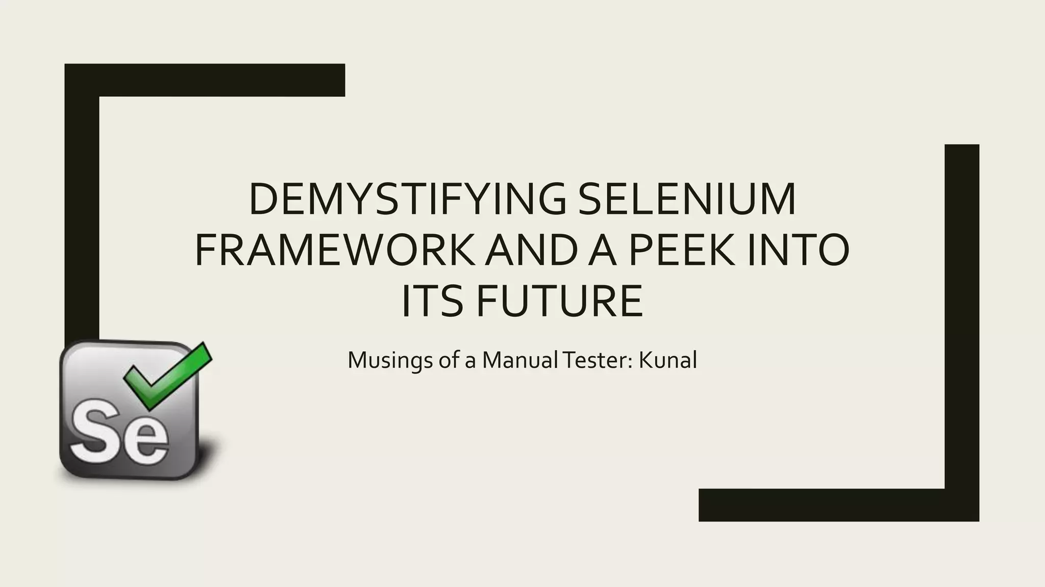 DEMYSTIFYING SELENIUM
FRAMEWORKAND A PEEK INTO
ITS FUTURE
Musings of a ManualTester: Kunal
 