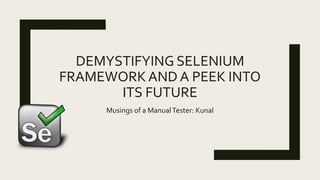 DEMYSTIFYING SELENIUM
FRAMEWORKAND A PEEK INTO
ITS FUTURE
Musings of a ManualTester: Kunal
 