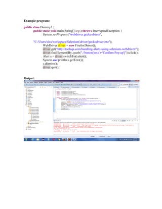 Example program:
public class Dummy3 {
public static void main(String[] args) throws InterruptedException {
System.setProperty("webdriver.gecko.driver",
"C:/Users/siva/workspace/Selenium/driver/geckodriver.exe");
WebDriver driver = new FirefoxDriver();
driver.get("http://toolsqa.com/handling-alerts-using-selenium-webdriver/");
driver.findElement(By.xpath(".//button[text()='Confirm Pop up']")).click();
Alert a = driver.switchTo().alert();
System.out.println(a.getText());
a.dismiss();
driver.quit();}
Output:
 