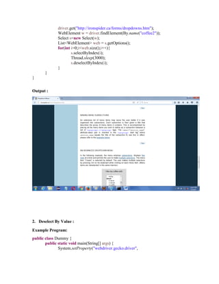 driver.get("http://ironspider.ca/forms/dropdowns.htm");
WebElement w = driver.findElement(By.name("coffee2"));
Select s=new Select(w);
List<WebElement> web = s.getOptions();
for(int i=0;i<web.size();i++){
s.selectByIndex(i);
Thread.sleep(3000);
s.deselectByIndex(i);
}
}
}
Output :
2. Deselect By Value :
Example Program:
public class Dummy {
public static void main(String[] args) {
System.setProperty("webdriver.gecko.driver",
 