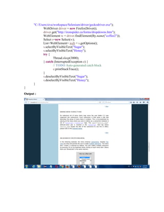 "C:/Users/siva/workspace/Selenium/driver/geckodriver.exe");
WebDriver driver = new FirefoxDriver();
driver.get("http://ironspider.ca/forms/dropdowns.htm");
WebElement w = driver.findElement(By.name("coffee2"));
Select s=new Select(w);
List<WebElement> web = s.getOptions();
s.selectByVisibleText("Sugar");
s.selectByVisibleText("Honey");
try {
Thread.sleep(3000);
} catch (InterruptedException e) {
// TODO Auto-generated catch block
e.printStackTrace();
}
s.deselectByVisibleText("Sugar");
s.deselectByVisibleText("Honey");
}
}
Output :
 